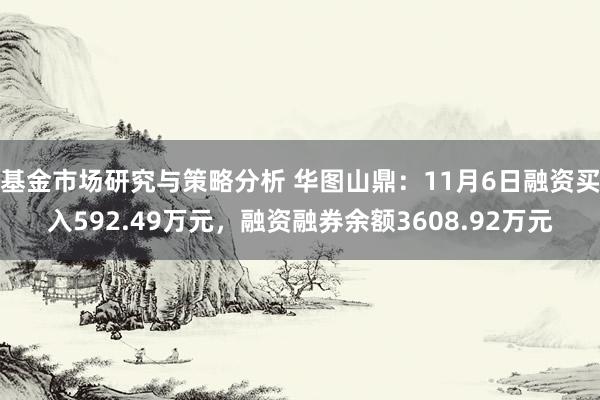 基金市场研究与策略分析 华图山鼎：11月6日融资买入592.49万元，融资融券余额3608.92万元