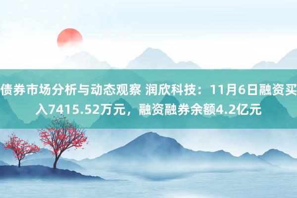 债券市场分析与动态观察 润欣科技：11月6日融资买入7415.52万元，融资融券余额4.2亿元