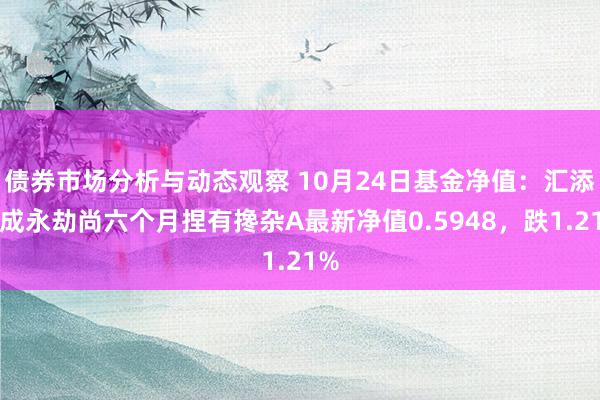 债券市场分析与动态观察 10月24日基金净值：汇添富成永劫尚六个月捏有搀杂A最新净值0.5948，跌1.21%