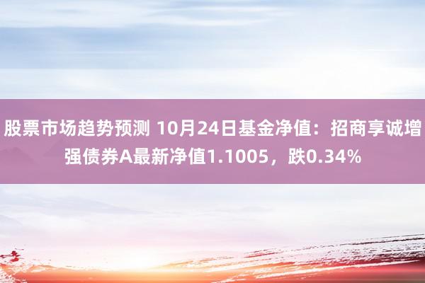 股票市场趋势预测 10月24日基金净值：招商享诚增强债券A最新净值1.1005，跌0.34%