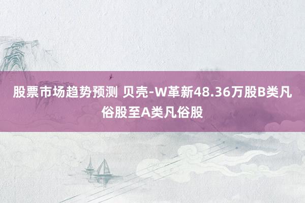 股票市场趋势预测 贝壳-W革新48.36万股B类凡俗股至A类凡俗股