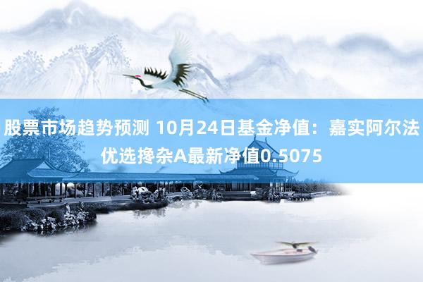 股票市场趋势预测 10月24日基金净值：嘉实阿尔法优选搀杂A最新净值0.5075