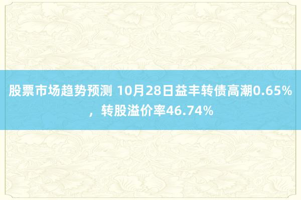 股票市场趋势预测 10月28日益丰转债高潮0.65%，转股溢价率46.74%