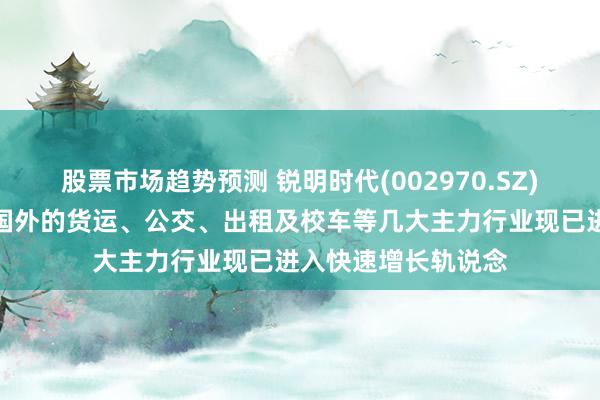 股票市场趋势预测 锐明时代(002970.SZ)：在需求带动下，国外的货运、公交、出租及校车等几大主力行业现已进入快速增长轨说念