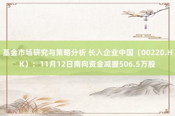 基金市场研究与策略分析 长入企业中国（00220.HK）：11月12日南向资金减握506.5万股