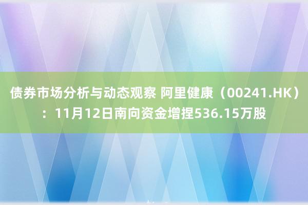 债券市场分析与动态观察 阿里健康（00241.HK）：11月12日南向资金增捏536.15万股