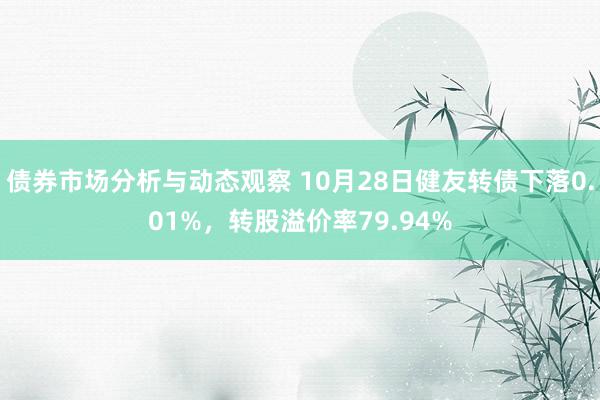 债券市场分析与动态观察 10月28日健友转债下落0.01%，转股溢价率79.94%