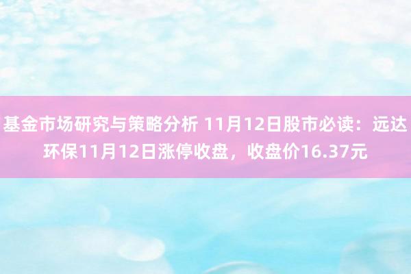 基金市场研究与策略分析 11月12日股市必读：远达环保11月12日涨停收盘，收盘价16.37元