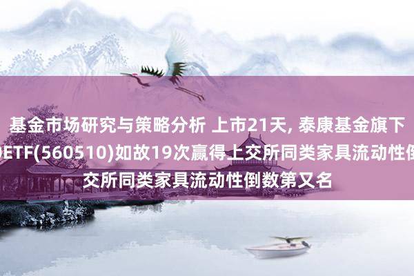 基金市场研究与策略分析 上市21天, 泰康基金旗下中证A500ETF(560510)如故19次赢得上交所同类家具流动性倒数第又名