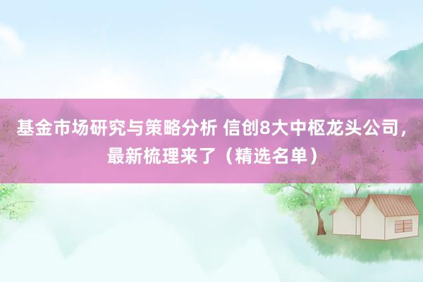 基金市场研究与策略分析 信创8大中枢龙头公司，最新梳理来了（精选名单）