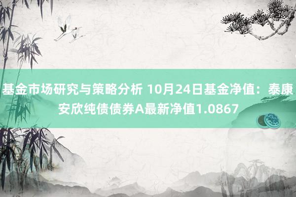 基金市场研究与策略分析 10月24日基金净值：泰康安欣纯债债券A最新净值1.0867