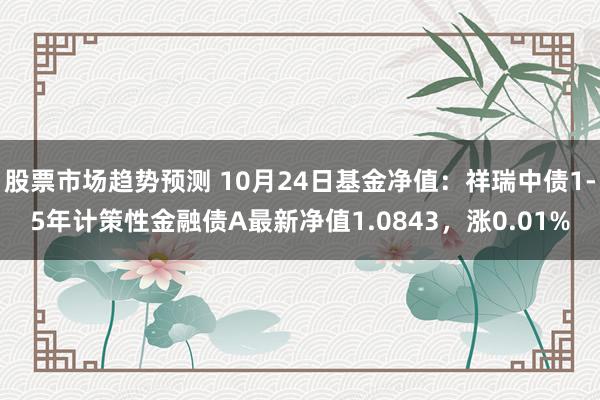 股票市场趋势预测 10月24日基金净值：祥瑞中债1-5年计策性金融债A最新净值1.0843，涨0.01%