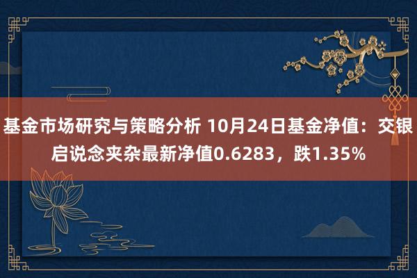 基金市场研究与策略分析 10月24日基金净值：交银启说念夹杂最新净值0.6283，跌1.35%