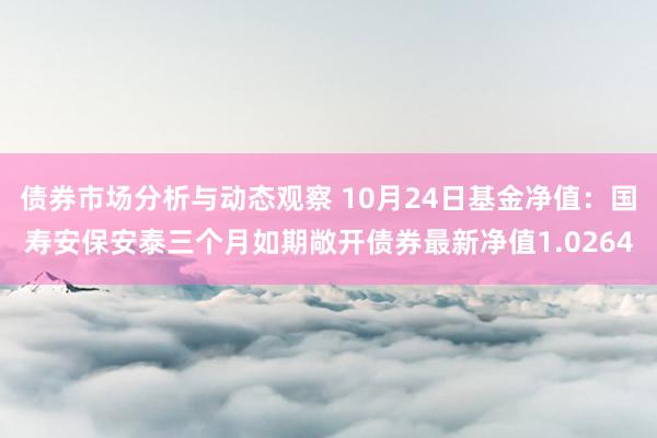 债券市场分析与动态观察 10月24日基金净值：国寿安保安泰三个月如期敞开债券最新净值1.0264