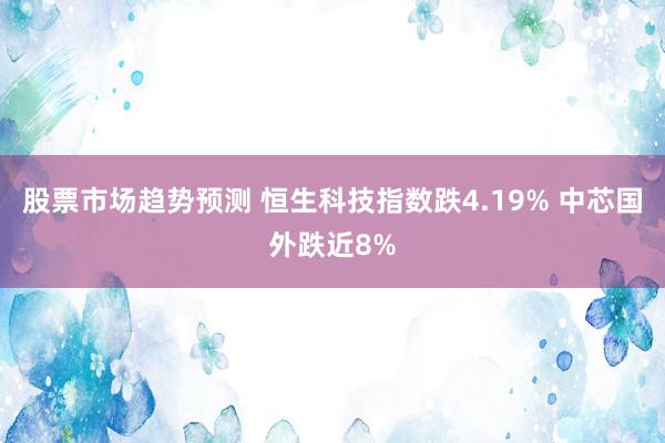 股票市场趋势预测 恒生科技指数跌4.19% 中芯国外跌近8%