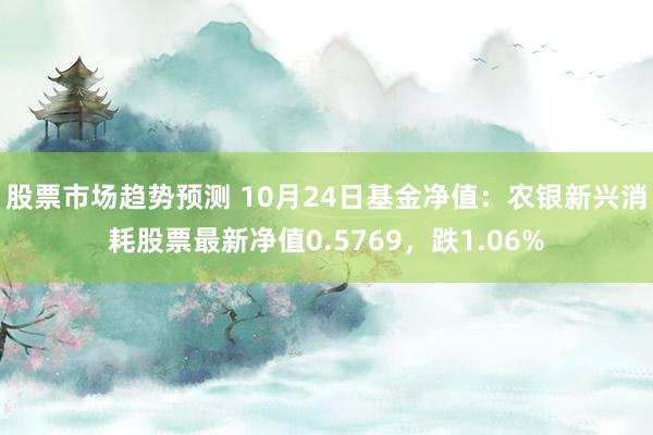 股票市场趋势预测 10月24日基金净值：农银新兴消耗股票最新净值0.5769，跌1.06%