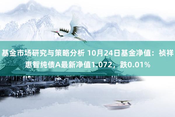 基金市场研究与策略分析 10月24日基金净值：祯祥惠智纯债A最新净值1.072，跌0.01%