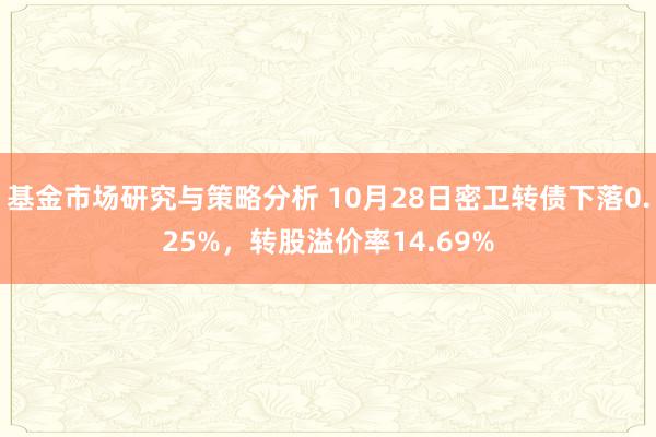 基金市场研究与策略分析 10月28日密卫转债下落0.25%，转股溢价率14.69%