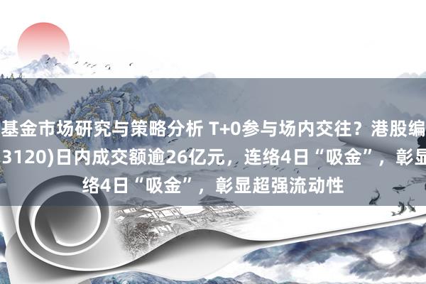 基金市场研究与策略分析 T+0参与场内交往？港股编削药ETF(513120)日内成交额逾26亿元，连络4日“吸金”，彰显超强流动性