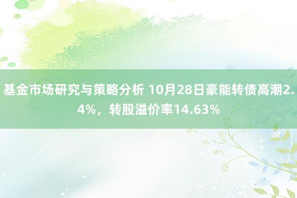 基金市场研究与策略分析 10月28日豪能转债高潮2.4%，转股溢价率14.63%