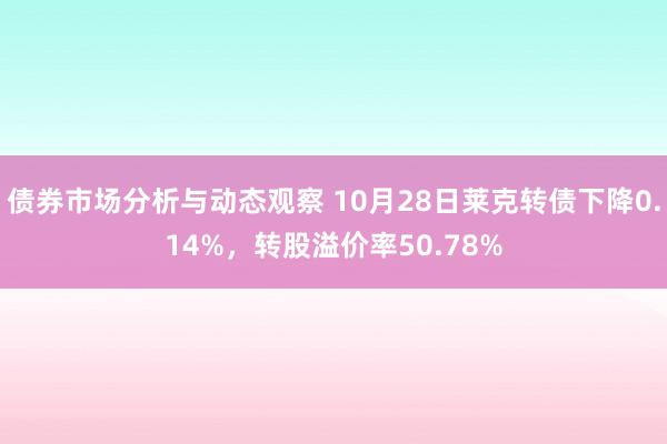 债券市场分析与动态观察 10月28日莱克转债下降0.14%，转股溢价率50.78%