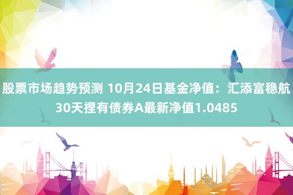 股票市场趋势预测 10月24日基金净值：汇添富稳航30天捏有债券A最新净值1.0485