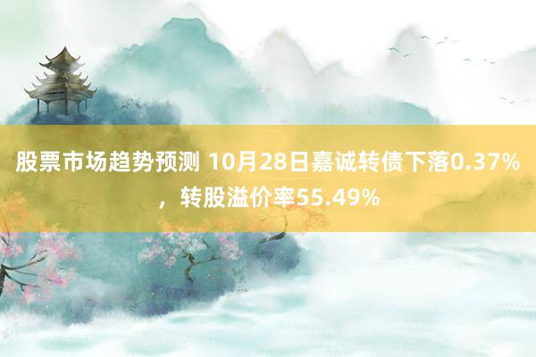 股票市场趋势预测 10月28日嘉诚转债下落0.37%，转股溢价率55.49%