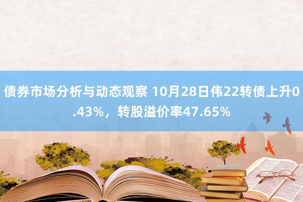 债券市场分析与动态观察 10月28日伟22转债上升0.43%，转股溢价率47.65%