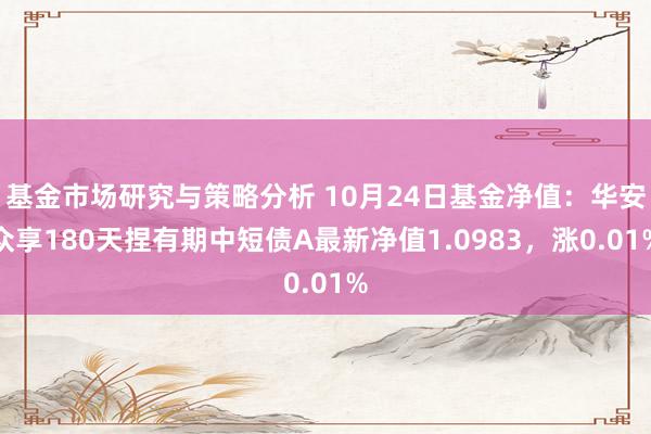 基金市场研究与策略分析 10月24日基金净值：华安众享180天捏有期中短债A最新净值1.0983，涨0.01%