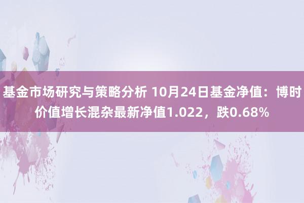 基金市场研究与策略分析 10月24日基金净值：博时价值增长混杂最新净值1.022，跌0.68%