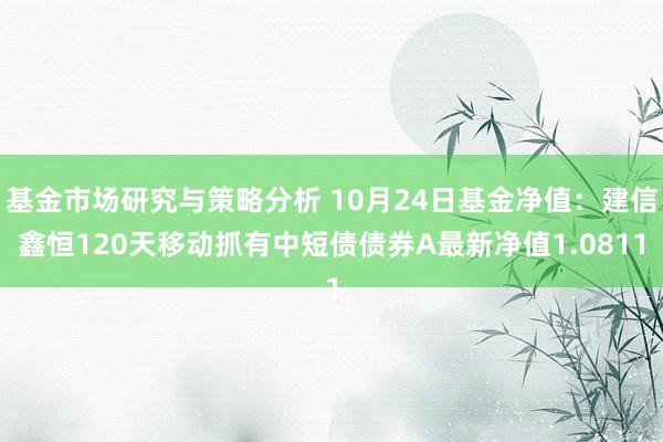 基金市场研究与策略分析 10月24日基金净值：建信鑫恒120天移动抓有中短债债券A最新净值1.0811