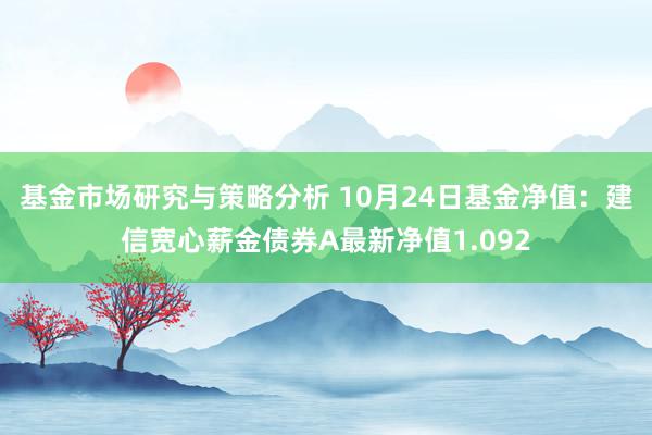 基金市场研究与策略分析 10月24日基金净值：建信宽心薪金债券A最新净值1.092