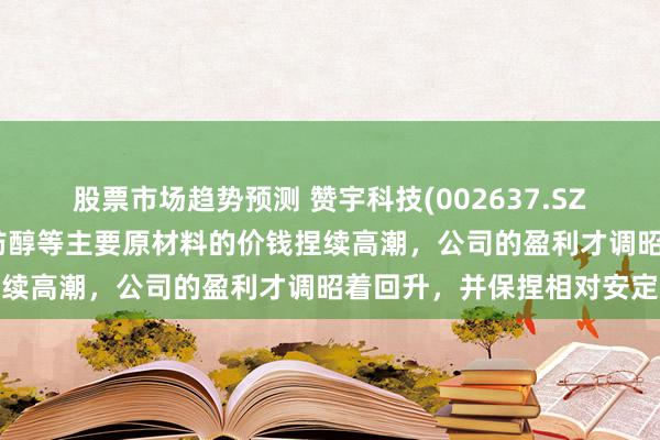 股票市场趋势预测 赞宇科技(002637.SZ)：前三季度棕榈油、脂肪醇等主要原材料的价钱捏续高潮，公司的盈利才调昭着回升，并保捏相对安定