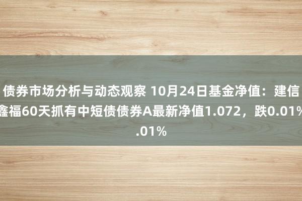 债券市场分析与动态观察 10月24日基金净值：建信鑫福60天抓有中短债债券A最新净值1.072，跌0.01%