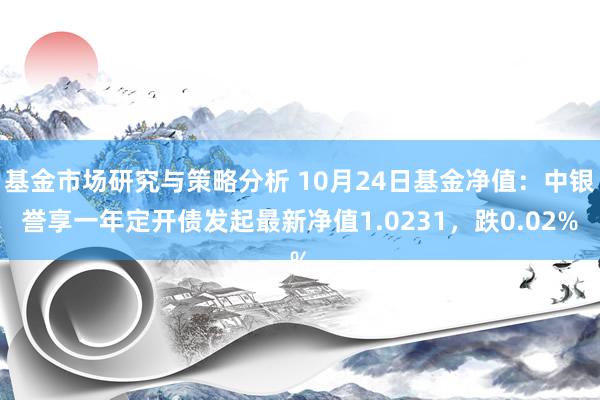 基金市场研究与策略分析 10月24日基金净值：中银誉享一年定开债发起最新净值1.0231，跌0.02%