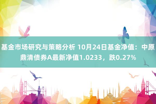 基金市场研究与策略分析 10月24日基金净值：中原鼎清债券A最新净值1.0233，跌0.27%