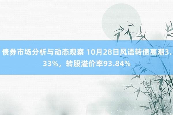 债券市场分析与动态观察 10月28日风语转债高潮3.33%，转股溢价率93.84%