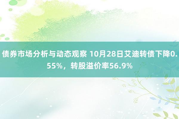 债券市场分析与动态观察 10月28日艾迪转债下降0.55%，转股溢价率56.9%