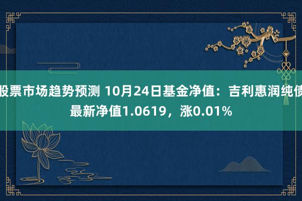 股票市场趋势预测 10月24日基金净值：吉利惠润纯债最新净值1.0619，涨0.01%