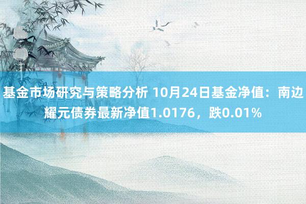 基金市场研究与策略分析 10月24日基金净值：南边耀元债券最新净值1.0176，跌0.01%