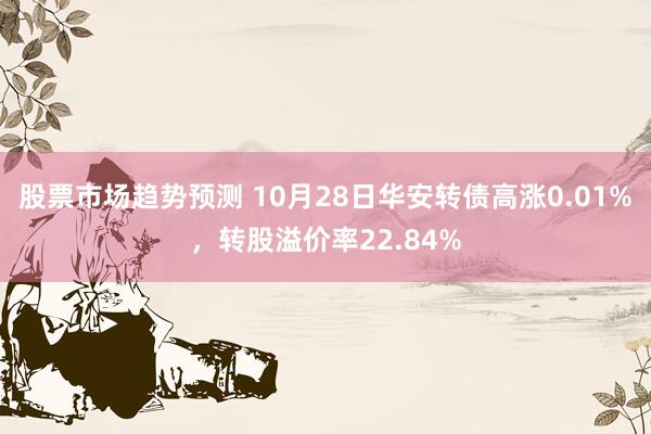 股票市场趋势预测 10月28日华安转债高涨0.01%，转股溢价率22.84%