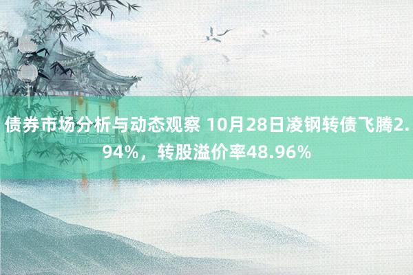 债券市场分析与动态观察 10月28日凌钢转债飞腾2.94%，转股溢价率48.96%