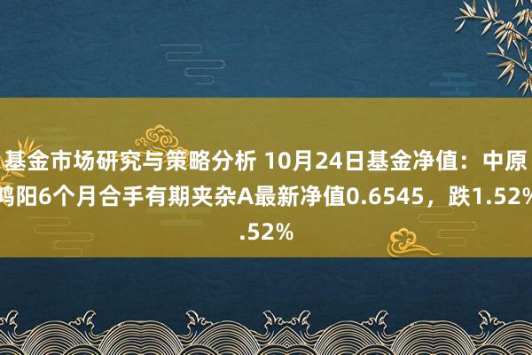 基金市场研究与策略分析 10月24日基金净值：中原鸿阳6个月合手有期夹杂A最新净值0.6545，跌1.52%