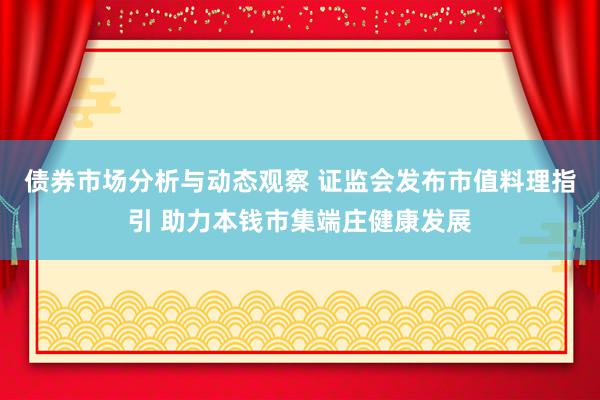 债券市场分析与动态观察 证监会发布市值料理指引 助力本钱市集端庄健康发展