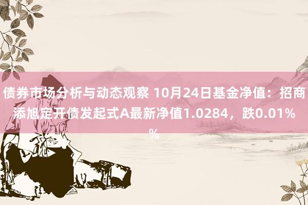 债券市场分析与动态观察 10月24日基金净值：招商添旭定开债发起式A最新净值1.0284，跌0.01%