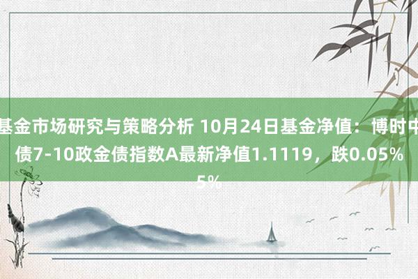 基金市场研究与策略分析 10月24日基金净值：博时中债7-10政金债指数A最新净值1.1119，跌0.05%