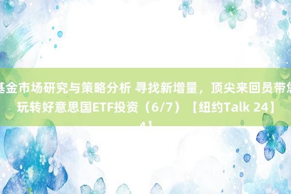 基金市场研究与策略分析 寻找新增量，顶尖来回员带您玩转好意思国ETF投资（6/7）【纽约Talk 24】