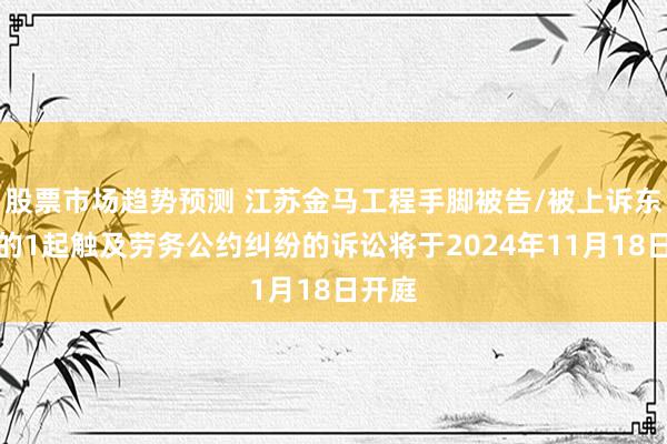 股票市场趋势预测 江苏金马工程手脚被告/被上诉东谈主的1起触及劳务公约纠纷的诉讼将于2024年11月18日开庭