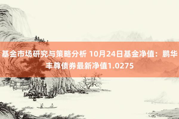 基金市场研究与策略分析 10月24日基金净值：鹏华丰尊债券最新净值1.0275