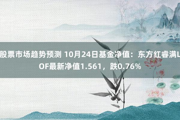 股票市场趋势预测 10月24日基金净值：东方红睿满LOF最新净值1.561，跌0.76%